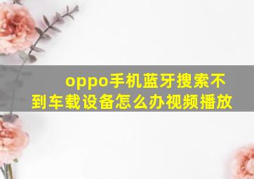 oppo手机蓝牙搜索不到车载设备怎么办视频播放