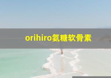 orihiro氨糖软骨素