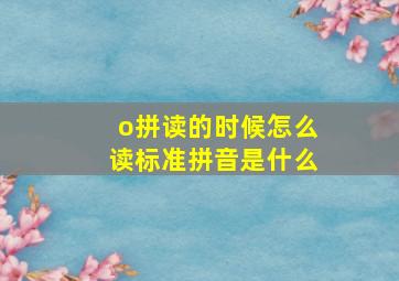 o拼读的时候怎么读标准拼音是什么