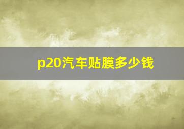 p20汽车贴膜多少钱