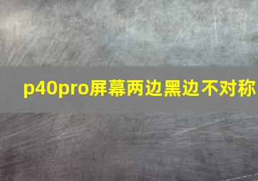 p40pro屏幕两边黑边不对称