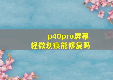 p40pro屏幕轻微划痕能修复吗