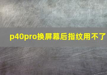 p40pro换屏幕后指纹用不了