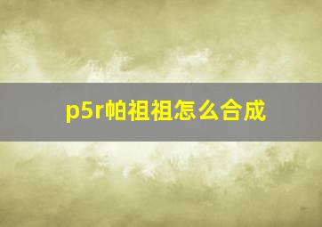 p5r帕祖祖怎么合成