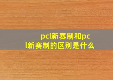 pcl新赛制和pcl新赛制的区别是什么