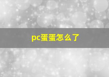 pc蛋蛋怎么了