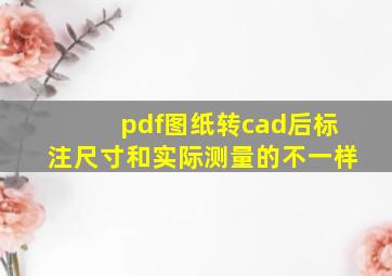 pdf图纸转cad后标注尺寸和实际测量的不一样