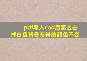 pdf导入cad后怎么去掉白色背景布料的颜色不变