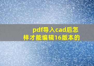 pdf导入cad后怎样才能编辑16版本的