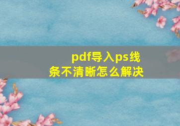 pdf导入ps线条不清晰怎么解决