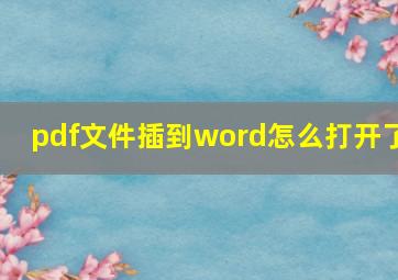 pdf文件插到word怎么打开了