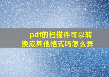 pdf的扫描件可以转换成其他格式吗怎么弄