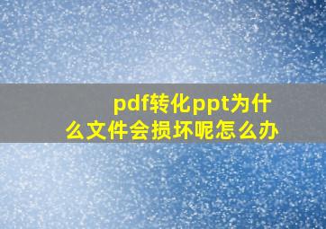 pdf转化ppt为什么文件会损坏呢怎么办