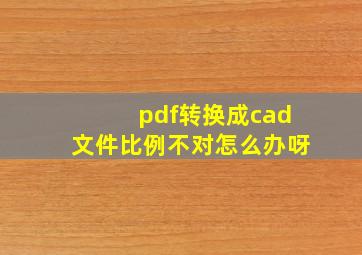 pdf转换成cad文件比例不对怎么办呀