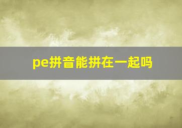 pe拼音能拼在一起吗