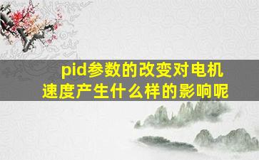 pid参数的改变对电机速度产生什么样的影响呢