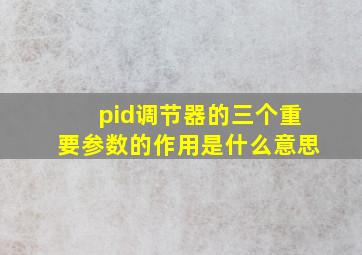 pid调节器的三个重要参数的作用是什么意思