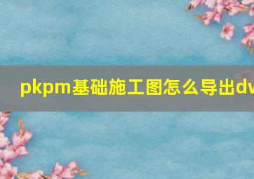 pkpm基础施工图怎么导出dwg