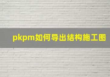 pkpm如何导出结构施工图