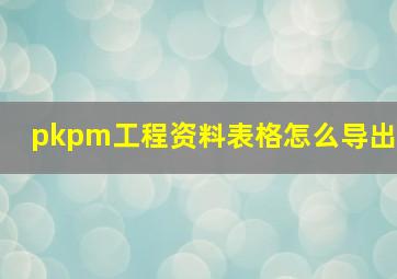 pkpm工程资料表格怎么导出