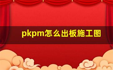 pkpm怎么出板施工图