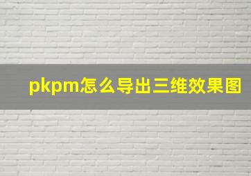 pkpm怎么导出三维效果图