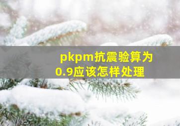 pkpm抗震验算为0.9应该怎样处理