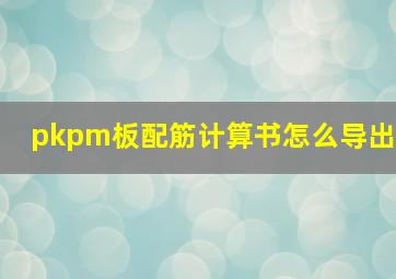 pkpm板配筋计算书怎么导出