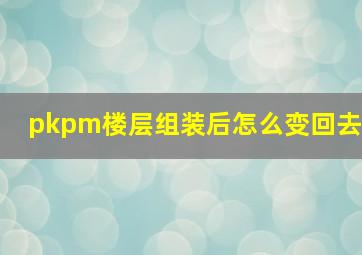 pkpm楼层组装后怎么变回去