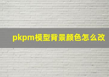 pkpm模型背景颜色怎么改