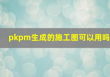 pkpm生成的施工图可以用吗