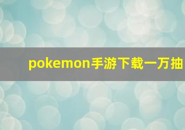 pokemon手游下载一万抽