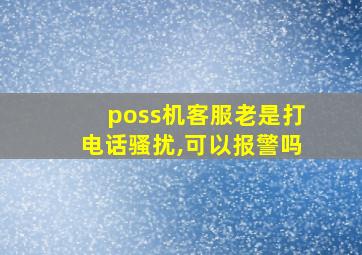 poss机客服老是打电话骚扰,可以报警吗