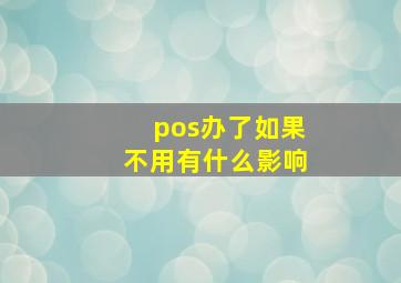 pos办了如果不用有什么影响