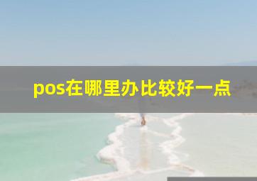 pos在哪里办比较好一点