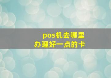 pos机去哪里办理好一点的卡