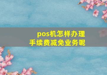 pos机怎样办理手续费减免业务呢