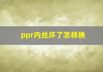 ppr内丝坏了怎样换