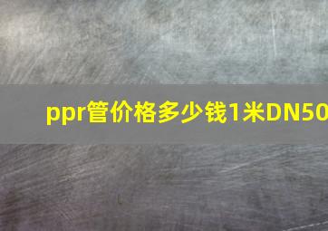 ppr管价格多少钱1米DN50