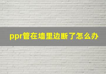 ppr管在墙里边断了怎么办