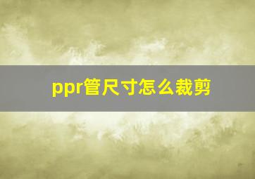 ppr管尺寸怎么裁剪