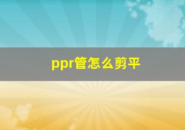 ppr管怎么剪平