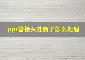 ppr管接头处断了怎么处理