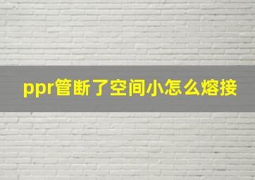 ppr管断了空间小怎么熔接