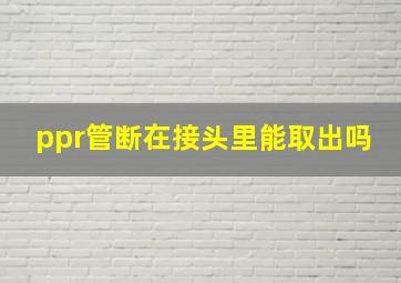 ppr管断在接头里能取出吗