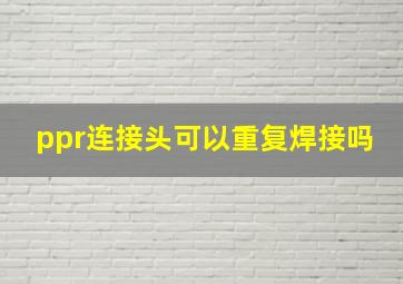 ppr连接头可以重复焊接吗