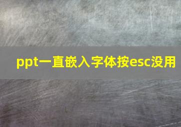 ppt一直嵌入字体按esc没用