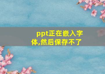 ppt正在嵌入字体,然后保存不了