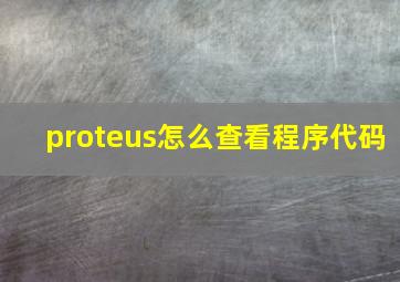 proteus怎么查看程序代码