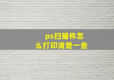 ps扫描件怎么打印清楚一些